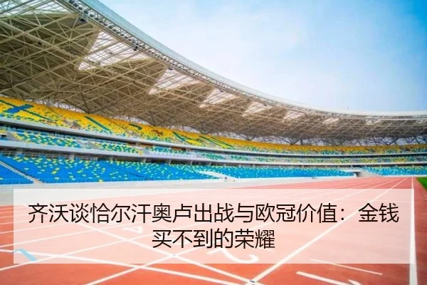 齐沃谈恰尔汗奥卢出战与欧冠价值：金钱买不到的荣耀